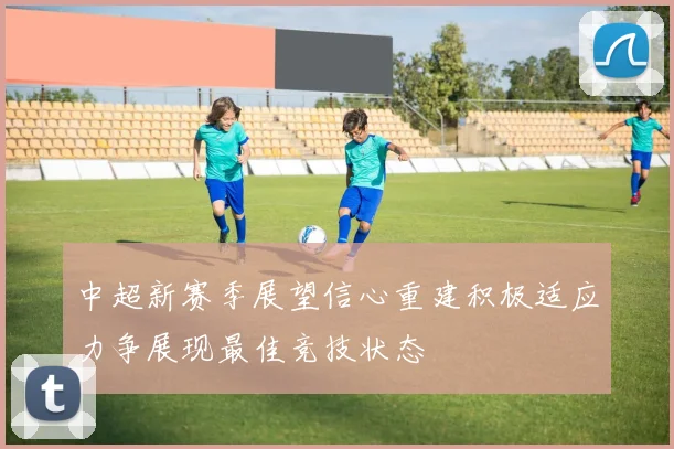 中超新赛季展望信心重建积极适应力争展现最佳竞技状态