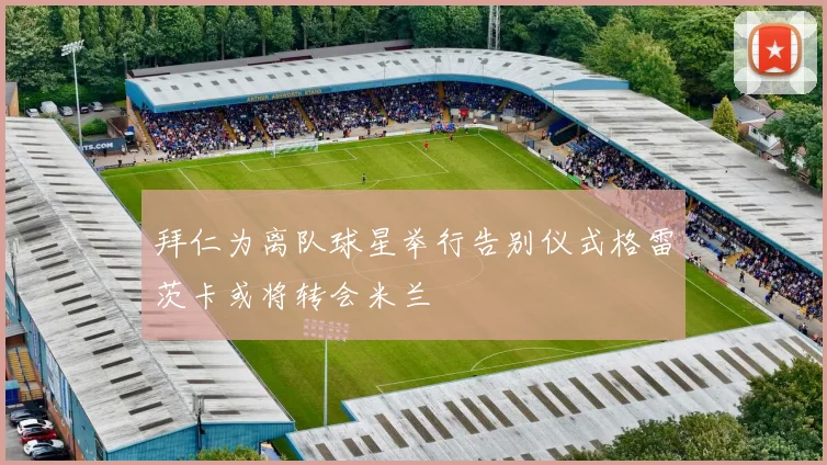 拜仁为离队球星举行告别仪式格雷茨卡或将转会米兰