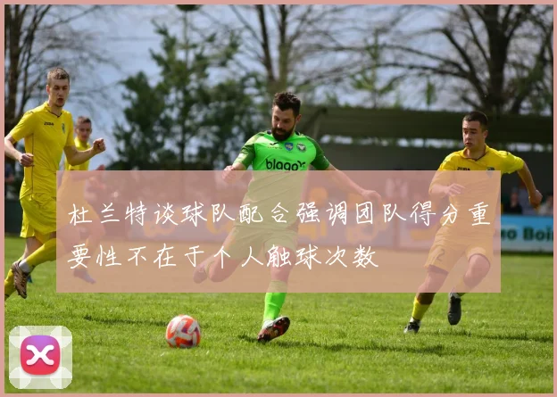 杜兰特谈球队配合强调团队得分重要性不在于个人触球次数